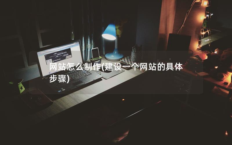 网站怎么制作(建设一个网站的具体步骤)