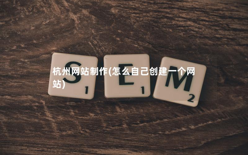 杭州网站制作(怎么自己创建一个网站)