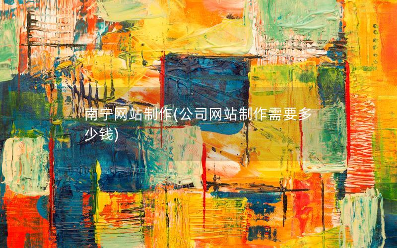 南宁网站制作(公司网站制作需要多少钱)