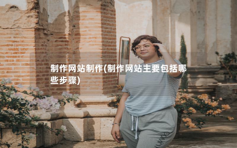 制作网站制作(制作网站主要包括哪些步骤)
